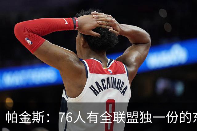 帕金斯：76人有全联盟独一份的东西，四个末节先生