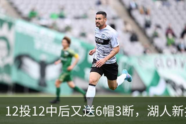 12投12中后又送6帽3断，湖人新援两场就改写队史